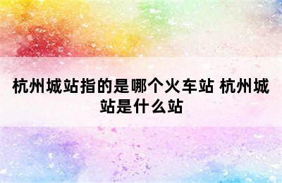 杭州城站指的是哪个火车站 杭州城站是什么站